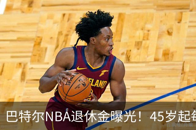 巴特尔NBA退休金曝光！45岁起每月领钱，62岁后数字惊人真羡慕