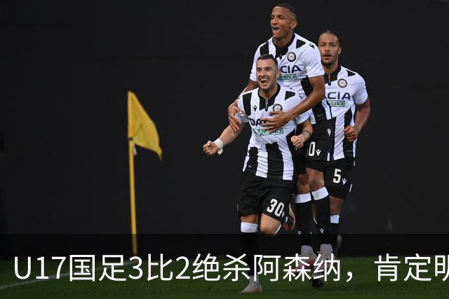 U17国足3比2绝杀阿森纳，肯定明日之星锻炼价值
