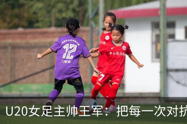 U20女足主帅王军：把每一次对抗当世界杯预演